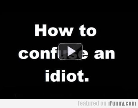 How To Confuse An Idiot