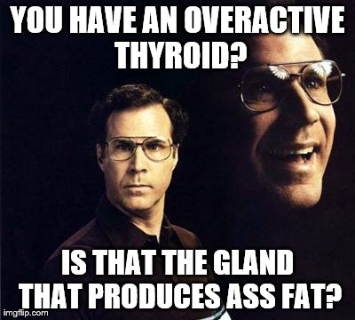 I knew it wasn't your lack of exercise or the crap you're always eating.